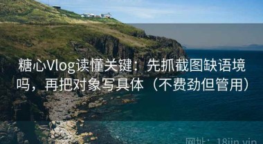 糖心Vlog读懂关键：先抓截图缺语境吗，再把对象写具体（不费劲但管用）