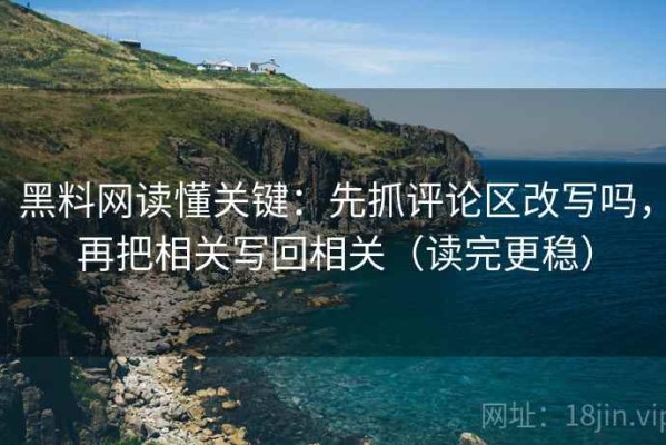 黑料网读懂关键：先抓评论区改写吗，再把相关写回相关（读完更稳）