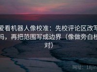 爱看机器人像校准：先校评论区改写吗，再把范围写成边界（像做旁白校对）