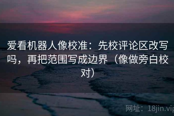 爱看机器人像校准：先校评论区改写吗，再把范围写成边界（像做旁白校对）
