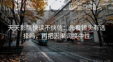 天天影院快读不快信：先看镜头有选择吗，再把因果词换中性