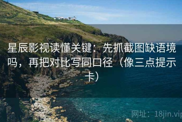 星辰影视读懂关键：先抓截图缺语境吗，再把对比写同口径（像三点提示卡）