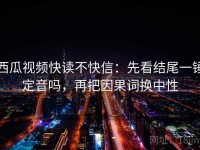 西瓜视频快读不快信：先看结尾一锤定音吗，再把因果词换中性