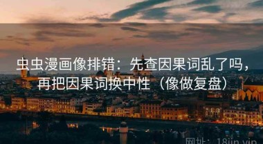 虫虫漫画像排错：先查因果词乱了吗，再把因果词换中性（像做复盘）