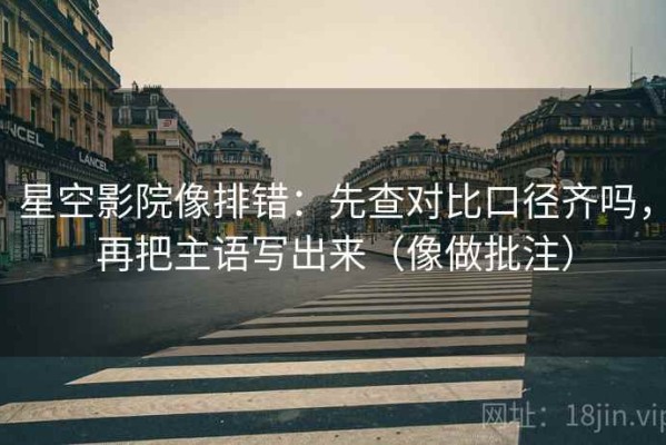 星空影院像排错：先查对比口径齐吗，再把主语写出来（像做批注）