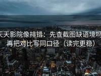 天天影院像排错：先查截图缺语境吗，再把对比写同口径（读完更稳）