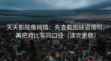 天天影院像排错：先查截图缺语境吗，再把对比写同口径（读完更稳）