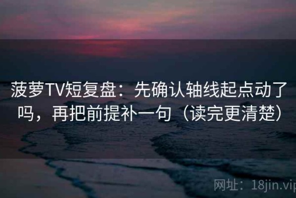 菠萝TV短复盘：先确认轴线起点动了吗，再把前提补一句（读完更清楚）