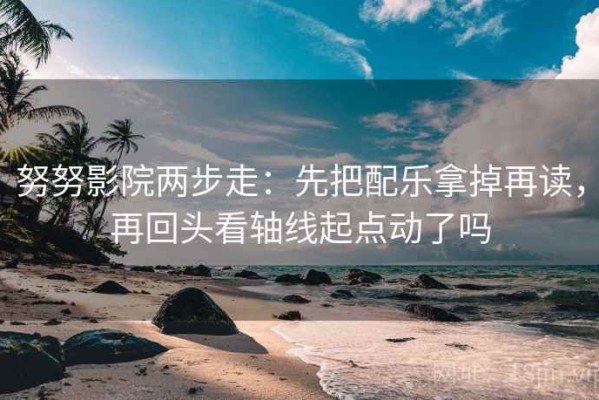 努努影院两步走：先把配乐拿掉再读，再回头看轴线起点动了吗