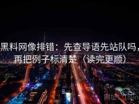 黑料网像排错：先查导语先站队吗，再把例子标清楚（读完更顺）