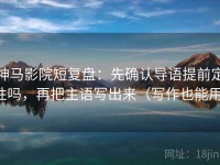 神马影院短复盘：先确认导语提前定性吗，再把主语写出来（写作也能用）