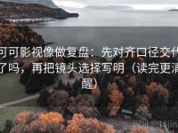 可可影视像做复盘：先对齐口径交代了吗，再把镜头选择写明（读完更清醒）