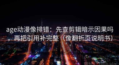 age动漫像排错：先查剪辑暗示因果吗，再把引用补完整（像翻折页说明书）