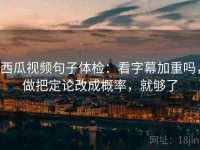 西瓜视频句子体检：看字幕加重吗，做把定论改成概率，就够了