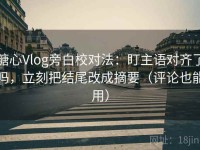 糖心Vlog旁白校对法：盯主语对齐了吗，立刻把结尾改成摘要（评论也能用）
