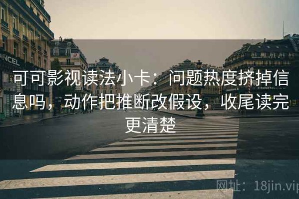 可可影视读法小卡：问题热度挤掉信息吗，动作把推断改假设，收尾读完更清楚