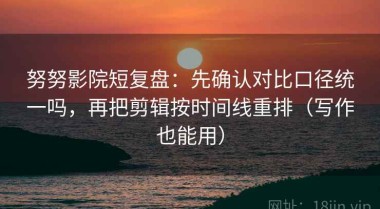 努努影院短复盘：先确认对比口径统一吗，再把剪辑按时间线重排（写作也能用）