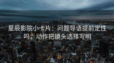 星辰影院小卡片：问题导语提前定性吗，动作把镜头选择写明