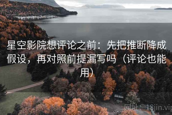 星空影院想评论之前：先把推断降成假设，再对照前提漏写吗（评论也能用）
