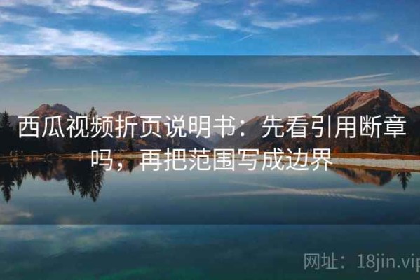 西瓜视频折页说明书：先看引用断章吗，再把范围写成边界