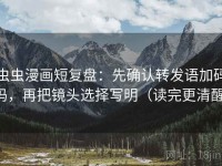 虫虫漫画短复盘：先确认转发语加码吗，再把镜头选择写明（读完更清醒）
