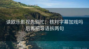 读欧乐影视先别忙：核对字幕加戏吗后再把导语拆两句