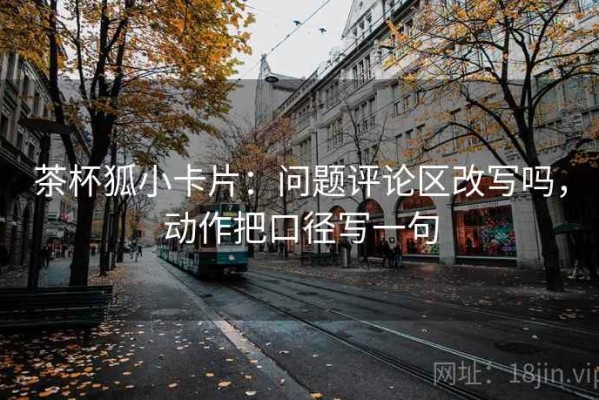 茶杯狐小卡片：问题评论区改写吗，动作把口径写一句