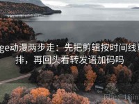 age动漫两步走：先把剪辑按时间线重排，再回头看转发语加码吗