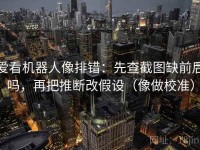 爱看机器人像排错：先查截图缺前后吗，再把推断改假设（像做校准）