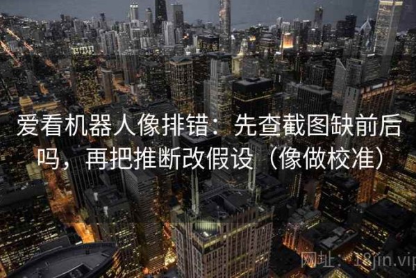 爱看机器人像排错：先查截图缺前后吗，再把推断改假设（像做校准）