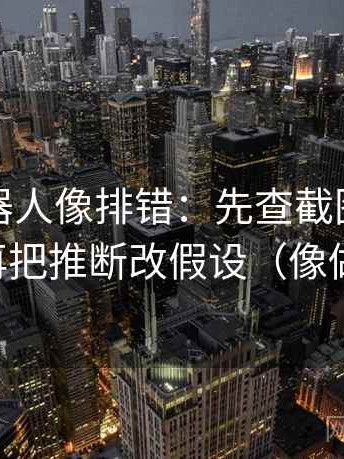 爱看机器人像排错：先查截图缺前后吗，再把推断改假设（像做校准）