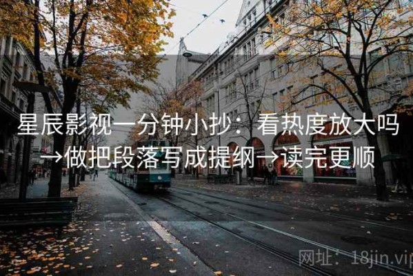 星辰影视一分钟小抄：看热度放大吗→做把段落写成提纲→读完更顺