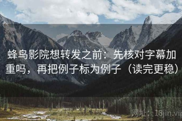 蜂鸟影院想转发之前：先核对字幕加重吗，再把例子标为例子（读完更稳）