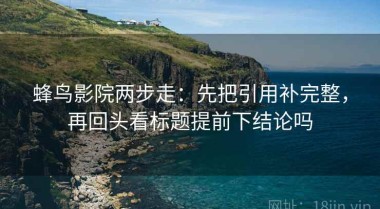 蜂鸟影院两步走：先把引用补完整，再回头看标题提前下结论吗