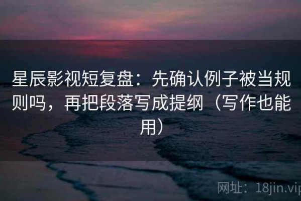 星辰影视短复盘：先确认例子被当规则吗，再把段落写成提纲（写作也能用）