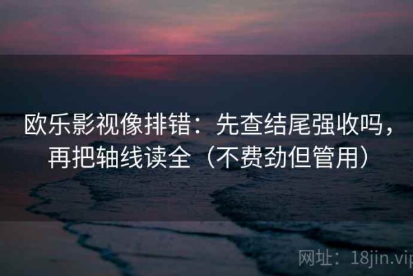 欧乐影视像排错：先查结尾强收吗，再把轴线读全（不费劲但管用）