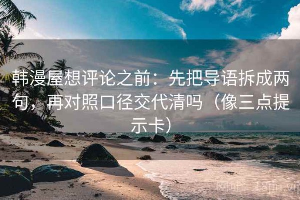 韩漫屋想评论之前：先把导语拆成两句，再对照口径交代清吗（像三点提示卡）