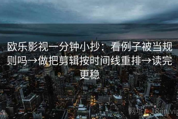 欧乐影视一分钟小抄：看例子被当规则吗→做把剪辑按时间线重排→读完更稳