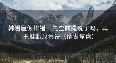 韩漫屋像排错：先查前提说了吗，再把推断改假设（像做复盘）