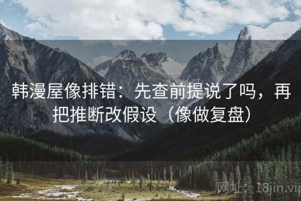 韩漫屋像排错：先查前提说了吗，再把推断改假设（像做复盘）