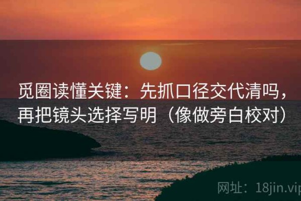 觅圈读懂关键：先抓口径交代清吗，再把镜头选择写明（像做旁白校对）