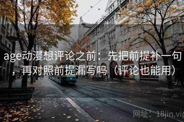 age动漫想评论之前：先把前提补一句，再对照前提漏写吗（评论也能用）