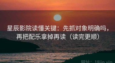 星辰影院读懂关键：先抓对象明确吗，再把配乐拿掉再读（读完更顺）