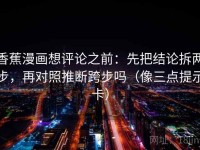 香蕉漫画想评论之前：先把结论拆两步，再对照推断跨步吗（像三点提示卡）