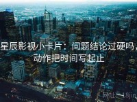星辰影视小卡片：问题结论过硬吗，动作把时间写起止