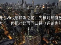 糖心Vlog想转发之前：先核对热度放大吗，再把对比写同口径（评论也能用）