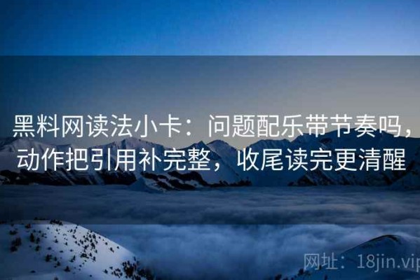 黑料网读法小卡：问题配乐带节奏吗，动作把引用补完整，收尾读完更清醒