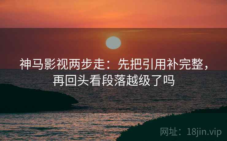 神马影视两步走：先把引用补完整，再回头看段落越级了吗