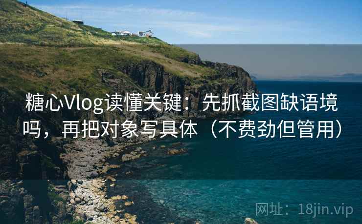 糖心Vlog读懂关键：先抓截图缺语境吗，再把对象写具体（不费劲但管用）