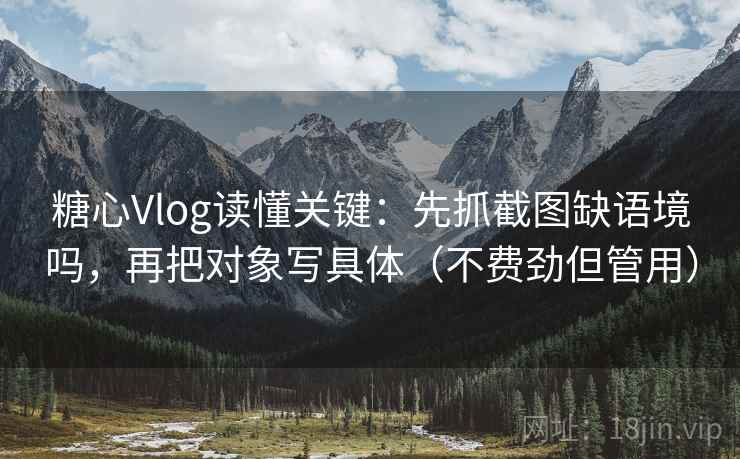 糖心Vlog读懂关键：先抓截图缺语境吗，再把对象写具体（不费劲但管用）